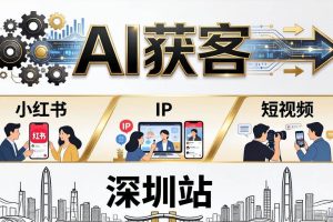 （18264期）2026AI获客大课深圳站：4月17日-19日3天2夜拆透小红书+IP+短视频，老板操盘手必来