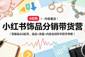 小红书饰品分销带货营|零基础从0起号,选品+流量+内容全闭环手把手带教(更新0527)