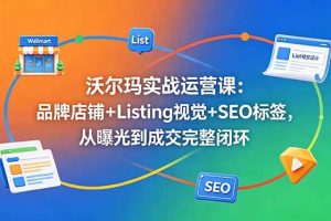 (18740期)沃尔玛实战运营课:品牌店铺+Listing视觉+SEO标签,从曝光到成交完整闭环