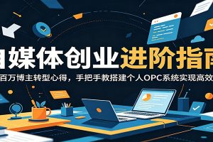 自媒体创业进阶指南:分享百万博主转型心得,手把手教搭建个人OPC系统实现高效运转