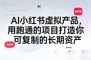AI小红书虚拟产品,用跑通的项目打造你可复制的长期资产(更新)