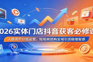 2026实体门店抖音获客必修课:人群资产分层运营,短视频团购全域引流稳增客源