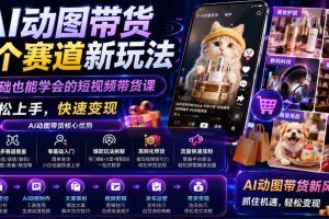 AI动图带货多个赛道新玩法，零基础也能学会的短视频带货课，轻松上手，快速变现