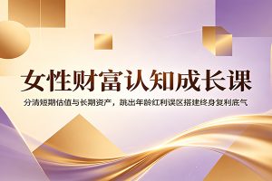 女性财富认知成长课：分清短期估值与长期资产，跳出年龄红利误区搭建终身复利底气