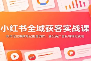小红书全域获客实战课：账号定位爆款笔记批量创作，蒲公英广告私域转化变现