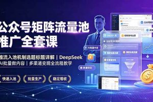 (19225期)公众号矩阵流量池推广全套课,推流入池机制选题标题详解,DeepSeek AI批量做内容,多渠道变现全流程教学