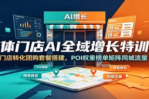 实体门店AI全域增长特训营：门店转化团购套餐搭建，POI权重榜单矩阵同城流量