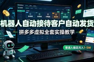 （19218期）机器人自动接待客户自动发货，拼多多虚拟全套实操教学，普通人稳定月入 1-5W