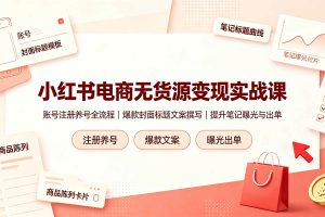 (19212期)小红书电商无货源变现实战课,账号注册养号全流程,爆款封面标题文案撰写提升笔记曝光与出单