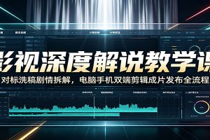 影视深度解说教学课：对标洗稿剧情拆解，电脑手机双端剪辑成片发布全流程