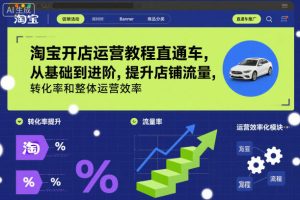 淘宝开店运营教程直通车，从基础到进阶，提升店铺流量，转化率和整体运营效率（更新26年07月11日）