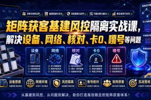 矩阵获客基建风控隔离实战课，解决设备、网络、核对、卡0、嘎号等问题