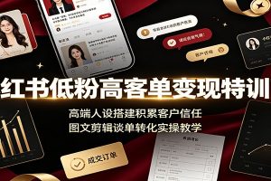 小红书低粉高客单变现特训营：高端人设搭建积累客户信任，图文剪辑谈单转化实操教学