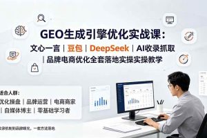 （19456期）GEO生成引擎优化实战课：文心一言｜豆包｜DeepSeek｜AI收录抓取｜品牌电商优化全套落地实操教学
