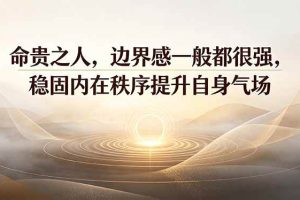 （19478期）付费文章：命贵之人，边界感一般都很强，稳固内在秩序提升自身气场