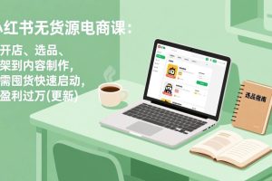(19512期)小红书无货源电商课(7月更新):从开店、选品、上架到内容制作,无需囤货快速启动,月盈利过万