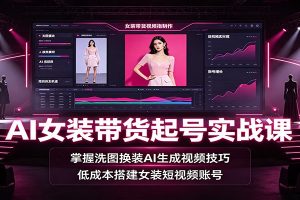AI女装带货起号实战课：掌握洗图换装AI生成视频技巧，低成本搭建女装短视频账号