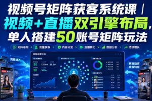 视频号矩阵获客系统课|视频+直播双引擎布局,单人搭建50账号矩阵玩法,流量入池、搜索占位、全域引流沉淀私域全流程教学