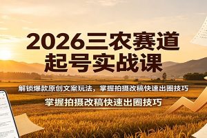 2026三农赛道起号实战课:解锁爆款原创文案玩法,掌握拍摄改稿快速出圈技巧