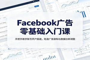 Facebook广告零基础入门课:手把手教学账号开户搭建,吃透广告架构与数据分析调整