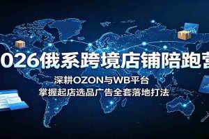 2026俄系跨境店铺陪跑营:深耕OZON与WB平台,掌握起店选品广告全套落地打法