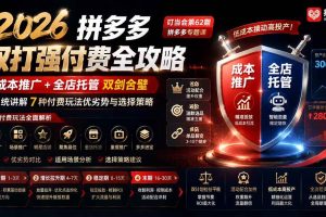 (19741期)2026拼多多双打强付费全攻略-62期;成本推广加托管双剑合璧,系统讲解7种付费玩法优劣势与选择策略
