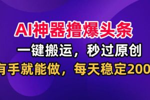 AI神器撸爆头条，一键搬运，秒过原创，有手就能做，每天稳定200+【揭秘】