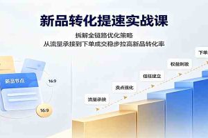 新品转化提速实战课：拆解全链路优化策略，从流量承接到下单成交稳步拉高新品转化率