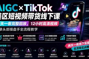 (19778期)AIGC×TikTok美区短视频带货线下课;两天一夜完整回放,12小时高清视频收录头部操盘手全流程教学