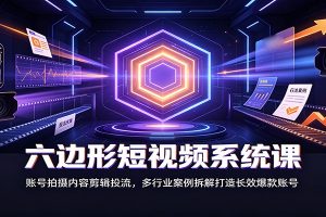 六边形短视频系统课:账号拍摄内容剪辑投流,多行业案例拆解打造长效爆款账号
