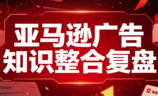 亚马逊广告知识整合复盘，适合从新手到成熟卖家的全阶段进阶
