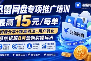 （19901期）迅雷网盘专项推广培训-更新8月——最高15元/每单，资源分享+精准引流+用户转化，系统拆解最新实操玩法