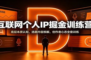 互联网个人IP掘金训练营：底层本质认知，选题内容拆解，创作者心态全套训练