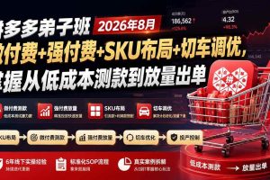 (19746期)拼多多弟子班2026年8月:微付费+强付费+SKU布局+切车调优,掌握从低成本测款到放量出单
