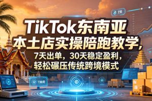 TikTok东南亚本土店实操陪跑教学，7天出单，30天稳定盈利，轻松碾压传统跨境模式（更新0819）