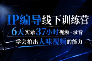 后浪·IP编导线下训练营，6天实录37小时视频+录音，学会拍出人味视频的能力