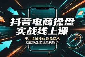 抖音电商操盘实战线上课:千川全域投放,选品话术,运营罗盘实操案例教学