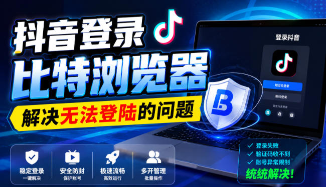 抖音登录比特浏览器，解决无法登陆的问题