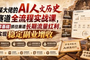 某大佬的AI人文历史赛道全流程实战课,零基础抓住赛道长期流量红利,实现稳定副业增收