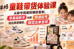 小朱妈童鞋带货体验课，从账号搭建到爆款复制，零基础新手也能快速起号、拍出质感爆款、稳定出单变现