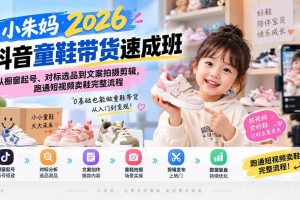 (20267期)小朱妈2026抖音童鞋带货速成班:从橱窗起号、对标选品到文案拍摄剪辑,跑通短视频卖鞋完整流程
