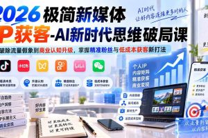 （20272期）2026极简新媒体IP获客-AI新时代思维破局课：从破除流量假象到商业认知升级，掌握精准粉丝与低成本获客新打法