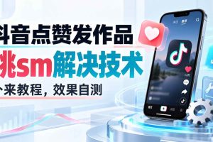 (20309期)抖音点赞发作品跳sm解决技术,外来教程,效果自测