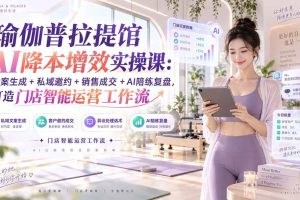 (20340期)瑜伽普拉提馆AI降本增效实操课:文案生成+私域邀约+销售成交+AI陪练复盘,打造门店智能运营工作流