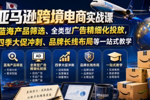 亚马逊跨境电商实战课,从蓝海产品筛选、全类型广告精细化投放,到四季大促冲刺、品牌长线布局等一站式教学(更新0910)