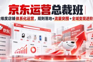 京东运营总裁班|全维度店铺体系化运营,规则落地+流量突围+全域变现进阶课