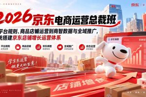 （20416期）2026京东电商运营总裁班：从平台规则、商品店铺运营到商智数据与全域推广，系统搭建京东店铺增长运营体系