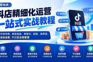 （20487期）抖店精细化运营一站式实战教程：开店布局、类目选品、体验分、动销、自然流、活动运营、千川及合规管理