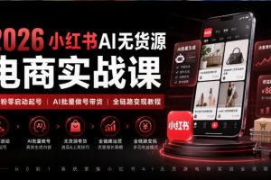 2026小红书AI无货源电商实战课|低粉零启动起号|AI批量做号带货全链路变现教程