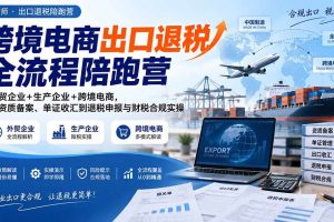 （20513期）跨境电商出口退税全流程陪跑营｜外贸企业+生产企业+跨境电商，从资质备案、单证收汇到退税申报与财税合规实操